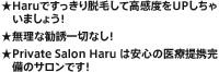 ★Haruですっきり脱毛して高感度をUPしちゃいましょう！
★無理な勧誘一切なし！
★Private Salon Haru は安心の医療提携完備のサロンです！
