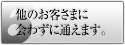 他のお客さまに会わずに通えます。