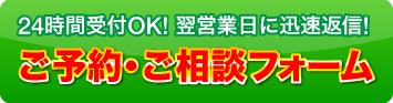 24時間受付OK！　翌営業日に迅速返信！　ご予約・ご相談フォーム