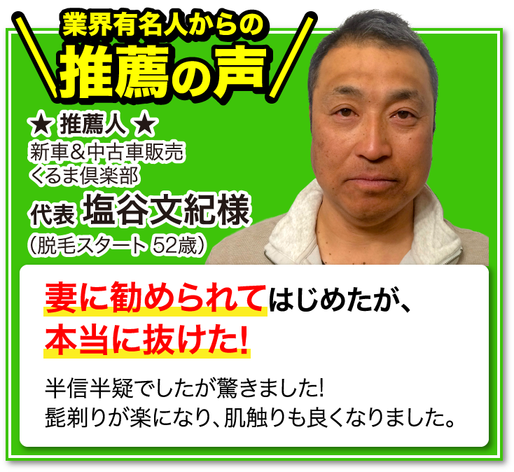 業界有名人からの推薦の声 推薦人 新車&中古車販売 くるま俱楽部 代表 塩谷文紀様 脱毛スタート 52歳